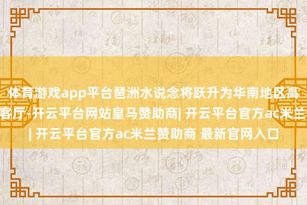 体育游戏app平台琶洲水说念将跃升为华南地区高端滨水生涯的海外会客厅-开云平台网站皇马赞助商| 开云平台官方ac米兰赞助商 最新官网入口