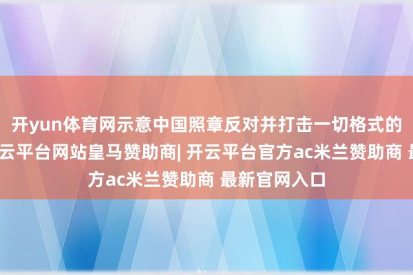开yun体育网示意中国照章反对并打击一切格式的网罗袭击-开云平台网站皇马赞助商| 开云平台官方ac米兰赞助商 最新官网入口