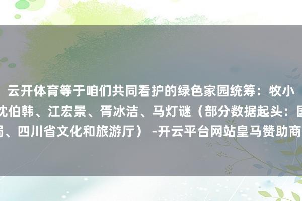 云开体育等于咱们共同看护的绿色家园统筹:牧小湘记者:张海磊影相:沈伯韩、江宏景、胥冰洁、马灯谜(部分数据起头:国度林业和草原局、四川省文化和旅游厅) -开云平台网站皇马赞助商| 开云平台官方ac米兰赞助商 最新官网入口