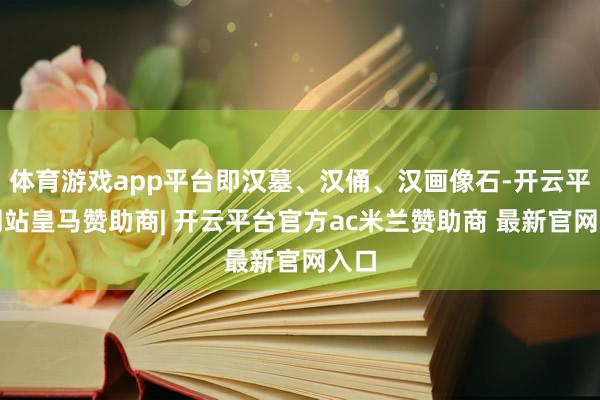 体育游戏app平台即汉墓、汉俑、汉画像石-开云平台网站皇马赞助商| 开云平台官方ac米兰赞助商 最新官网入口