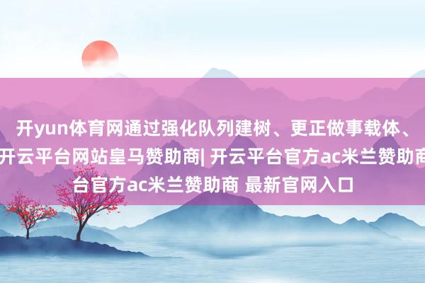 开yun体育网通过强化队列建树、更正做事载体、健全长效机制-开云平台网站皇马赞助商| 开云平台官方ac米兰赞助商 最新官网入口