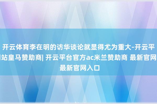 开云体育李在明的访华谈论就显得尤为重大-开云平台网站皇马赞助商| 开云平台官方ac米兰赞助商 最新官网入口