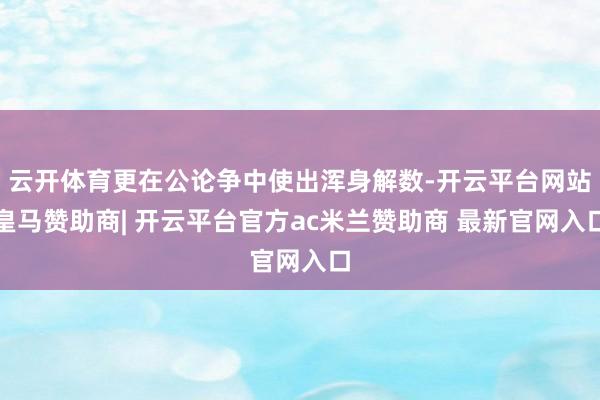 云开体育更在公论争中使出浑身解数-开云平台网站皇马赞助商| 开云平台官方ac米兰赞助商 最新官网入口