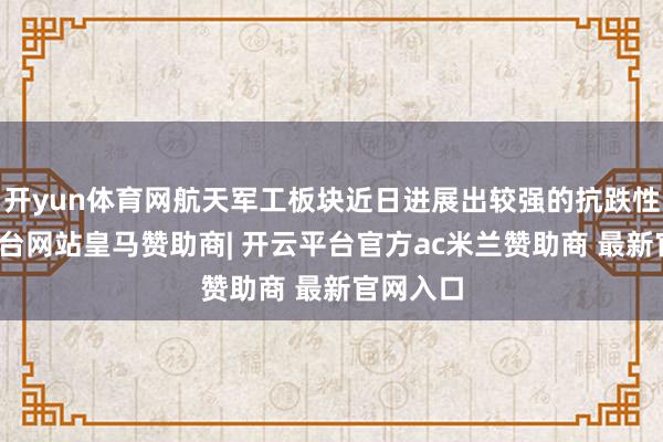 开yun体育网航天军工板块近日进展出较强的抗跌性-开云平台网站皇马赞助商| 开云平台官方ac米兰赞助商 最新官网入口