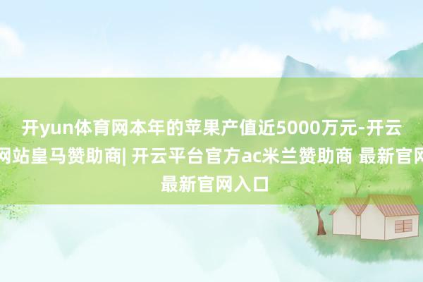 开yun体育网本年的苹果产值近5000万元-开云平台网站皇马赞助商| 开云平台官方ac米兰赞助商 最新官网入口