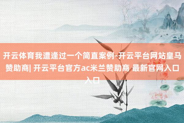 开云体育我遭逢过一个简直案例-开云平台网站皇马赞助商| 开云平台官方ac米兰赞助商 最新官网入口