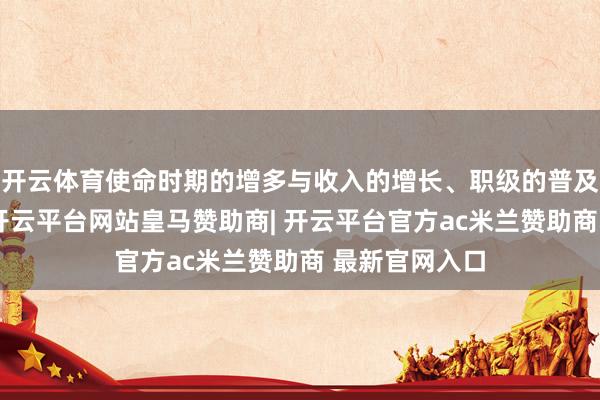 开云体育使命时期的增多与收入的增长、职级的普及之间的相干-开云平台网站皇马赞助商| 开云平台官方ac米兰赞助商 最新官网入口