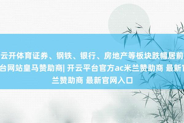 云开体育证券、钢铁、银行、房地产等板块跌幅居前-开云平台网站皇马赞助商| 开云平台官方ac米兰赞助商 最新官网入口