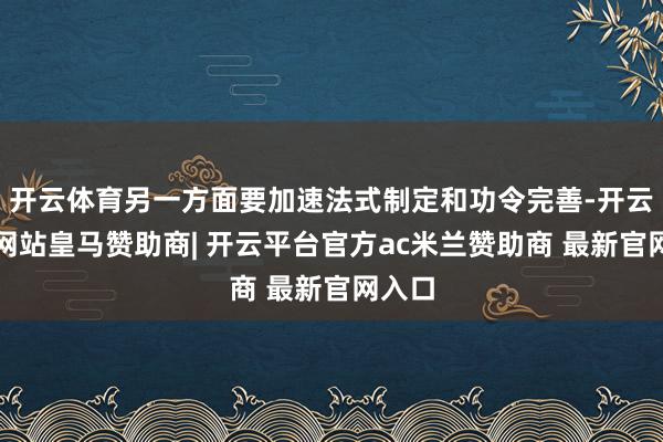 开云体育另一方面要加速法式制定和功令完善-开云平台网站皇马赞助商| 开云平台官方ac米兰赞助商 最新官网入口