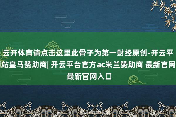 云开体育请点击这里此骨子为第一财经原创-开云平台网站皇马赞助商| 开云平台官方ac米兰赞助商 最新官网入口