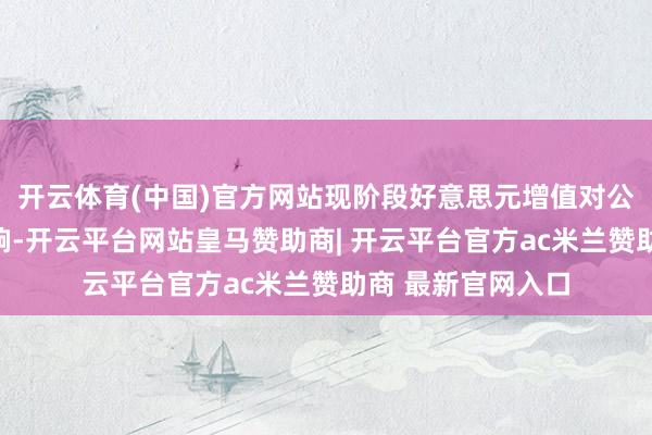 开云体育(中国)官方网站现阶段好意思元增值对公司汇兑有正向影响-开云平台网站皇马赞助商| 开云平台官方ac米兰赞助商 最新官网入口
