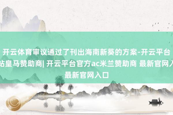 开云体育审议通过了刊出海南新葵的方案-开云平台网站皇马赞助商| 开云平台官方ac米兰赞助商 最新官网入口