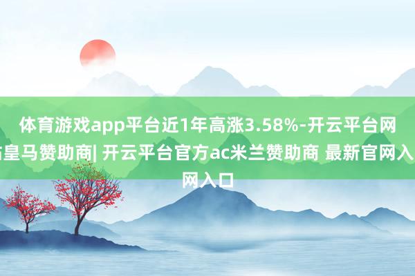 体育游戏app平台近1年高涨3.58%-开云平台网站皇马赞助商| 开云平台官方ac米兰赞助商 最新官网入口