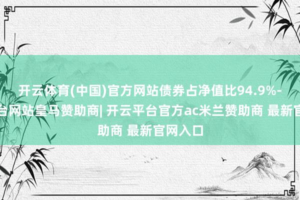 开云体育(中国)官方网站债券占净值比94.9%-开云平台网站皇马赞助商| 开云平台官方ac米兰赞助商 最新官网入口