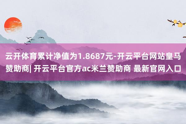 云开体育累计净值为1.8687元-开云平台网站皇马赞助商| 开云平台官方ac米兰赞助商 最新官网入口