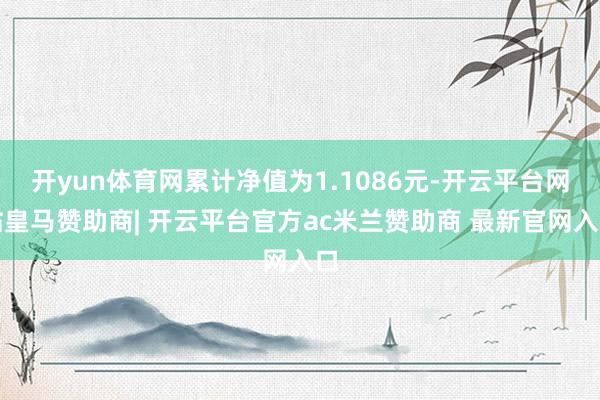 开yun体育网累计净值为1.1086元-开云平台网站皇马赞助商| 开云平台官方ac米兰赞助商 最新官网入口