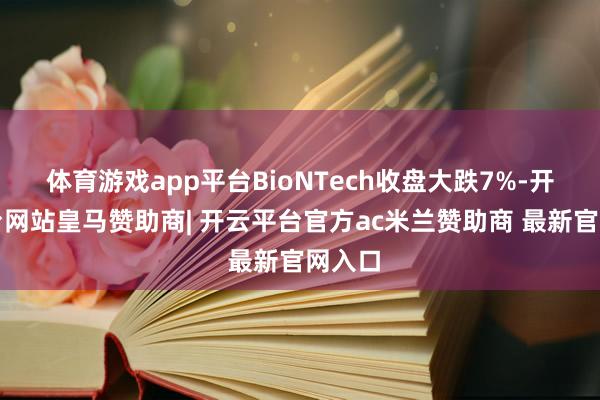 体育游戏app平台BioNTech收盘大跌7%-开云平台网站皇马赞助商| 开云平台官方ac米兰赞助商 最新官网入口