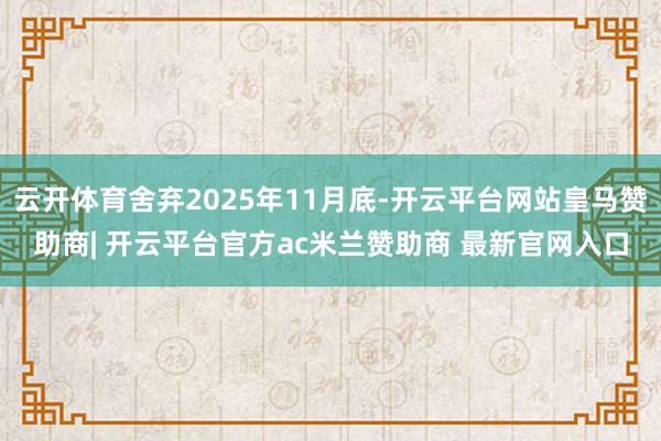 云开体育舍弃2025年11月底-开云平台网站皇马赞助商| 开云平台官方ac米兰赞助商 最新官网入口