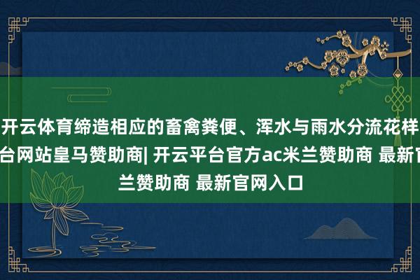 开云体育缔造相应的畜禽粪便、浑水与雨水分流花样-开云平台网站皇马赞助商| 开云平台官方ac米兰赞助商 最新官网入口