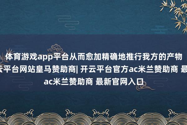 体育游戏app平台从而愈加精确地推行我方的产物和劳动-开云平台网站皇马赞助商| 开云平台官方ac米兰赞助商 最新官网入口