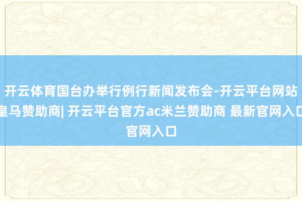 开云体育国台办举行例行新闻发布会-开云平台网站皇马赞助商| 开云平台官方ac米兰赞助商 最新官网入口