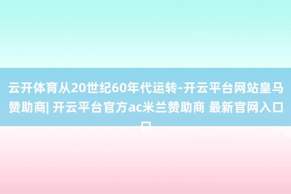 云开体育从20世纪60年代运转-开云平台网站皇马赞助商| 开云平台官方ac米兰赞助商 最新官网入口