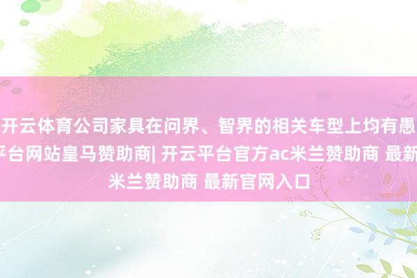 开云体育公司家具在问界、智界的相关车型上均有愚弄-开云平台网站皇马赞助商| 开云平台官方ac米兰赞助商 最新官网入口