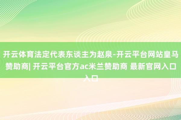 开云体育法定代表东谈主为赵泉-开云平台网站皇马赞助商| 开云平台官方ac米兰赞助商 最新官网入口