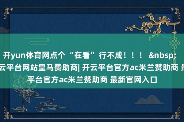 开yun体育网点个 “在看” 行不成！！！ &nbsp;                -开云平台网站皇马赞助商| 开云平台官方ac米兰赞助商 最新官网入口