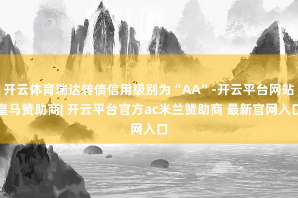 开云体育瑞达转债信用级别为“AA”-开云平台网站皇马赞助商| 开云平台官方ac米兰赞助商 最新官网入口