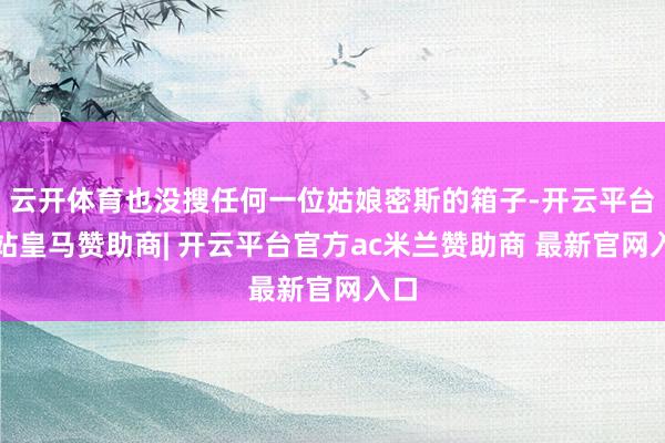 云开体育也没搜任何一位姑娘密斯的箱子-开云平台网站皇马赞助商| 开云平台官方ac米兰赞助商 最新官网入口