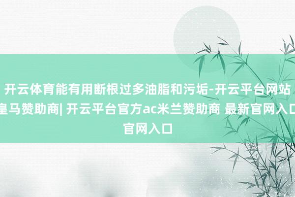 开云体育能有用断根过多油脂和污垢-开云平台网站皇马赞助商| 开云平台官方ac米兰赞助商 最新官网入口
