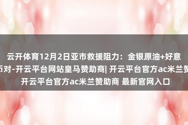 云开体育12月2日亚市救援阻力：金银原油+好意思元指数等六大货币对-开云平台网站皇马赞助商| 开云平台官方ac米兰赞助商 最新官网入口