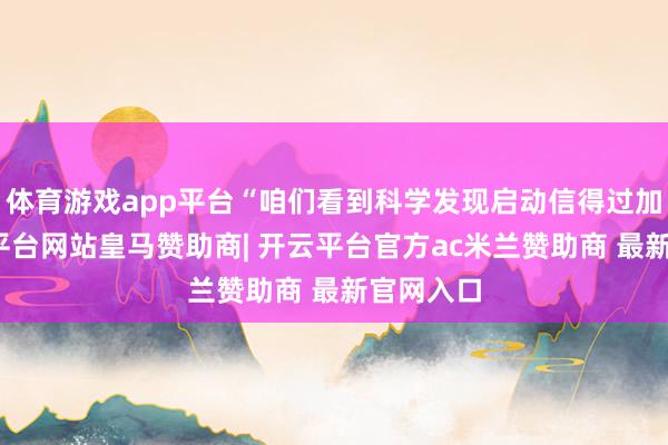 体育游戏app平台“咱们看到科学发现启动信得过加快-开云平台网站皇马赞助商| 开云平台官方ac米兰赞助商 最新官网入口