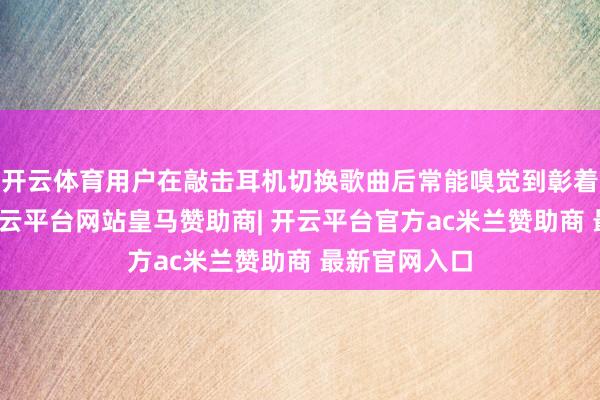 开云体育用户在敲击耳机切换歌曲后常能嗅觉到彰着的滞后感-开云平台网站皇马赞助商| 开云平台官方ac米兰赞助商 最新官网入口