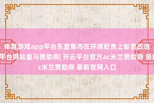 体育游戏app平台东宜集市在环境贬责上彰显改造意志-开云平台网站皇马赞助商| 开云平台官方ac米兰赞助商 最新官网入口