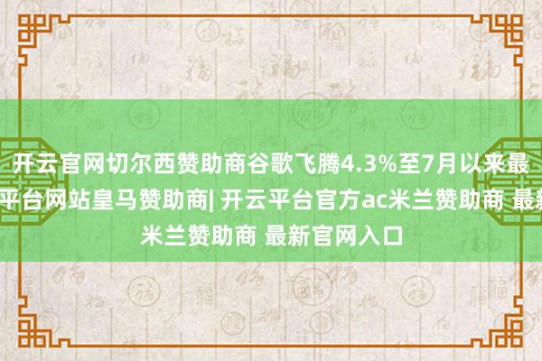 开云官网切尔西赞助商谷歌飞腾4.3%至7月以来最高位-开云平台网站皇马赞助商| 开云平台官方ac米兰赞助商 最新官网入口
