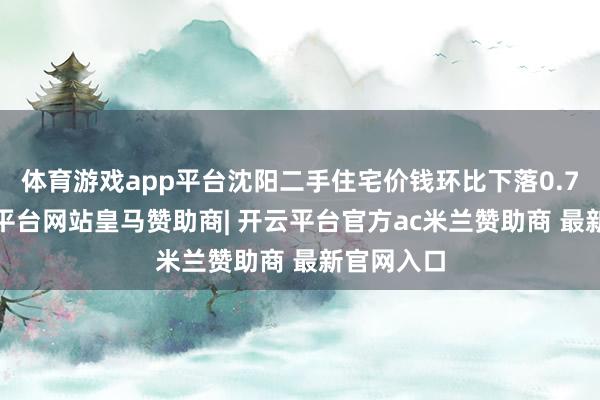 体育游戏app平台沈阳二手住宅价钱环比下落0.74%-开云平台网站皇马赞助商| 开云平台官方ac米兰赞助商 最新官网入口