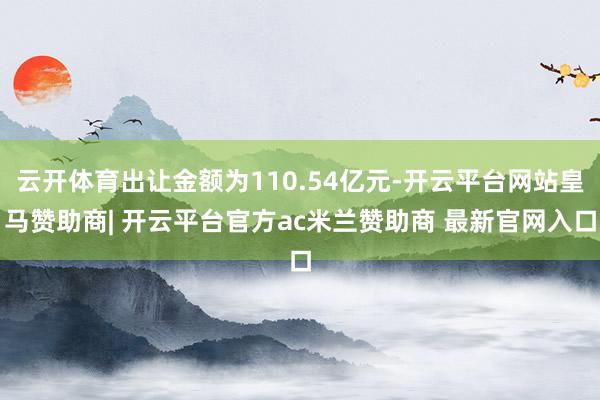 云开体育出让金额为110.54亿元-开云平台网站皇马赞助商| 开云平台官方ac米兰赞助商 最新官网入口