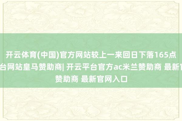 开云体育(中国)官方网站较上一来回日下落165点-开云平台网站皇马赞助商| 开云平台官方ac米兰赞助商 最新官网入口