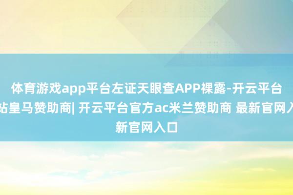 体育游戏app平台左证天眼查APP裸露-开云平台网站皇马赞助商| 开云平台官方ac米兰赞助商 最新官网入口