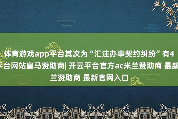 体育游戏app平台其次为“汇注办事契约纠纷”有4则-开云平台网站皇马赞助商| 开云平台官方ac米兰赞助商 最新官网入口