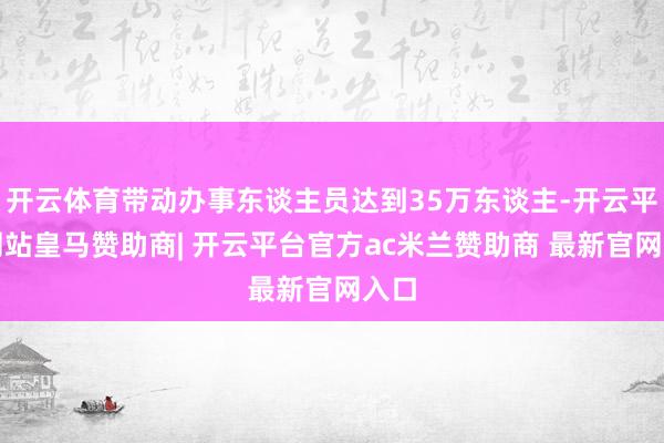 开云体育带动办事东谈主员达到35万东谈主-开云平台网站皇马赞助商| 开云平台官方ac米兰赞助商 最新官网入口
