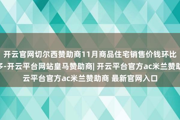 开云官网切尔西赞助商11月商品住宅销售价钱环比上升城市个数加多-开云平台网站皇马赞助商| 开云平台官方ac米兰赞助商 最新官网入口