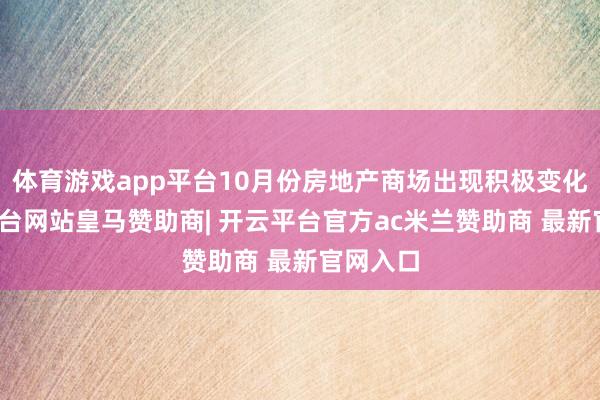 体育游戏app平台10月份房地产商场出现积极变化-开云平台网站皇马赞助商| 开云平台官方ac米兰赞助商 最新官网入口