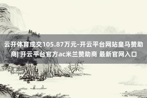 云开体育成交105.87万元-开云平台网站皇马赞助商| 开云平台官方ac米兰赞助商 最新官网入口