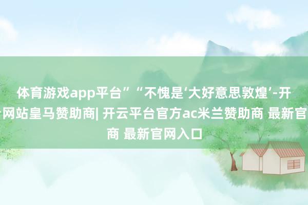 体育游戏app平台”“不愧是‘大好意思敦煌’-开云平台网站皇马赞助商| 开云平台官方ac米兰赞助商 最新官网入口