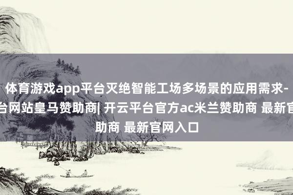 体育游戏app平台灭绝智能工场多场景的应用需求-开云平台网站皇马赞助商| 开云平台官方ac米兰赞助商 最新官网入口