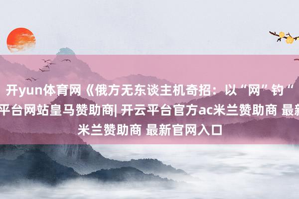 开yun体育网《俄方无东谈主机奇招：以“网”钓“机”-开云平台网站皇马赞助商| 开云平台官方ac米兰赞助商 最新官网入口
