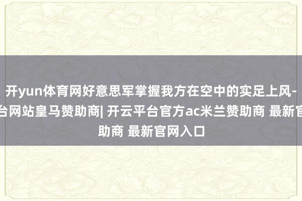 开yun体育网好意思军掌握我方在空中的实足上风-开云平台网站皇马赞助商| 开云平台官方ac米兰赞助商 最新官网入口